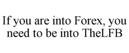 IF YOU ARE INTO FOREX, YOU NEED TO BE INTO THELFB trademark