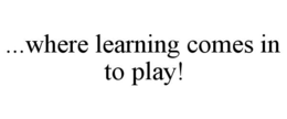 ...WHERE LEARNING COMES IN TO PLAY! trademark