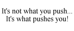 IT'S NOT WHAT YOU PUSH... IT'S WHAT PUSHES YOU! trademark