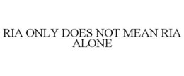RIA ONLY DOES NOT MEAN RIA ALONE trademark