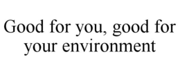 GOOD FOR YOU, GOOD FOR YOUR ENVIRONMENT trademark