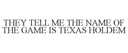 THEY TELL ME THE NAME OF THE GAME IS TEXAS HOLDEM trademark