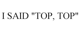 I SAID "TOP, TOP" trademark