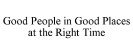 GOOD PEOPLE IN GOOD PLACES AT THE RIGHT TIME trademark