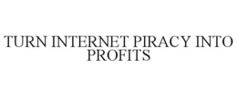 TURN INTERNET PIRACY INTO PROFITS trademark