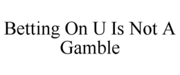 BETTING ON U IS NOT A GAMBLE trademark