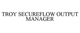 TROY SECUREFLOW OUTPUT MANAGER trademark
