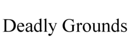 DEADLY GROUNDS trademark