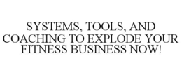 SYSTEMS, TOOLS, AND COACHING TO EXPLODE YOUR FITNESS BUSINESS NOW! trademark