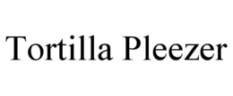 TORTILLA PLEEZER trademark
