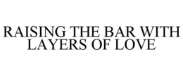 RAISING THE BAR WITH LAYERS OF LOVE trademark