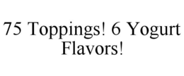 75 TOPPINGS! 6 YOGURT FLAVORS! trademark