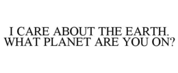 I CARE ABOUT THE EARTH. WHAT PLANET ARE YOU ON? trademark