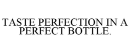 TASTE PERFECTION IN A PERFECT BOTTLE. trademark