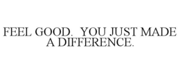 FEEL GOOD. YOU JUST MADE A DIFFERENCE. trademark