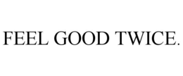 FEEL GOOD TWICE. trademark