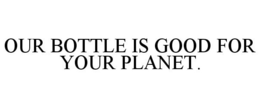 OUR BOTTLE IS GOOD FOR YOUR PLANET. trademark