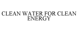 CLEAN WATER FOR CLEAN ENERGY trademark