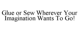 GLUE OR SEW WHEREVER YOUR IMAGINATION WANTS TO GO! trademark