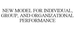 NEW MODEL FOR INDIVIDUAL, GROUP, AND ORGANIZATIONAL PERFORMANCE trademark