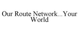 OUR ROUTE NETWORK...YOUR WORLD trademark