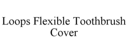 LOOPS FLEXIBLE TOOTHBRUSH COVER trademark
