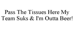 PASS THE TISSUES HERE MY TEAM SUKS & I'M OUTTA BEER! trademark