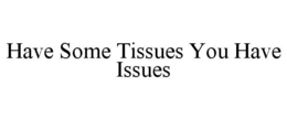 HAVE SOME TISSUES YOU HAVE ISSUES trademark