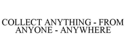 COLLECT ANYTHING - FROM ANYONE - ANYWHERE trademark