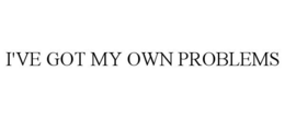 I'VE GOT MY OWN PROBLEMS trademark