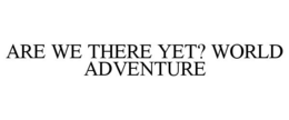 ARE WE THERE YET? WORLD ADVENTURE trademark