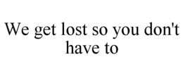 WE GET LOST SO YOU DON'T HAVE TO trademark