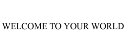 WELCOME TO YOUR WORLD trademark
