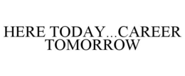 HERE TODAY...CAREER TOMORROW trademark