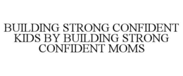 BUILDING STRONG CONFIDENT KIDS BY BUILDING STRONG CONFIDENT MOMS trademark