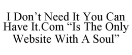 I DON'T NEED IT YOU CAN HAVE IT.COM "IS THE ONLY WEBSITE WITH A SOUL" trademark
