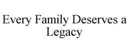 EVERY FAMILY DESERVES A LEGACY trademark