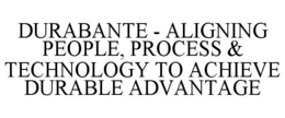 DURABANTE - ALIGNING PEOPLE, PROCESS & TECHNOLOGY TO ACHIEVE DURABLE ADVANTAGE trademark