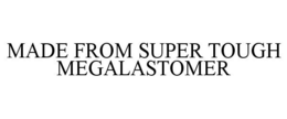 MADE FROM SUPER TOUGH MEGALASTOMER trademark
