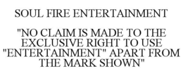 SOUL FIRE ENTERTAINMENT "NO CLAIM IS MADE TO THE EXCLUSIVE RIGHT TO USE "ENTERTAINMENT" APART FROM THE MARK SHOWN" trademark