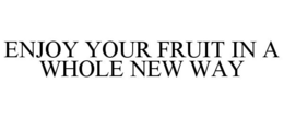 ENJOY YOUR FRUIT IN A WHOLE NEW WAY trademark
