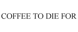 COFFEE TO DIE FOR trademark