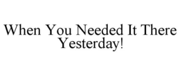 WHEN YOU NEEDED IT THERE YESTERDAY! trademark