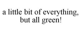 A LITTLE BIT OF EVERYTHING, BUT ALL GREEN! trademark