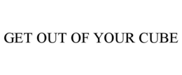 GET OUT OF YOUR CUBE trademark