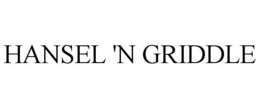HANSEL 'N GRIDDLE trademark