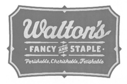 WALTON'S · FANCY AND STAPLE · PERISHABLE, CHERISHABLE, FETISHABLE trademark