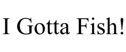 I GOTTA FISH! trademark
