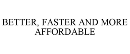 BETTER, FASTER AND MORE AFFORDABLE trademark
