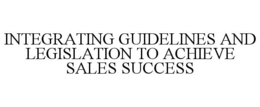 INTEGRATING GUIDELINES AND LEGISLATION TO ACHIEVE SALES SUCCESS trademark